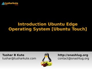 Introduction Ubuntu Edge 
Operating System [Ubuntu Touch] 
Tushar B Kute 
tushar@tusharkute.com 
http://snashlug.org 
contact@snashlug.org 
 