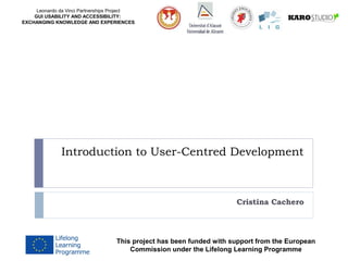 Leonardo da Vinci Partnerships Project
GUI USABILITY AND ACCESSIBILITY:
EXCHANGING KNOWLEDGE AND EXPERIENCES
Introduction to User-Centred Development
Cristina Cachero
This project has been funded with support from the European
Commission under the Lifelong Learning Programme
 