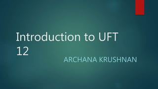 Introduction to UFT
12
ARCHANA KRUSHNAN
 
