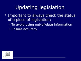 Updating legislation
 Important to always check the status
of a piece of legislation:
 To avoid using out-of-date information
 Ensure accuracy
 