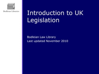 Introduction to UK
Legislation
Bodleian Law Library
Last updated November 2010
 