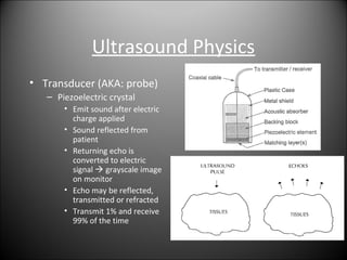 Ultrasound Physics
• Transducer (AKA: probe)
– Piezoelectric crystal
• Emit sound after electric
charge applied
• Sound re...