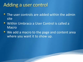 The user controls are added within the admin
site
Within Umbraco a User Control is called a
Macro
We add a macro to the page and content area
where you want it to show up.
 