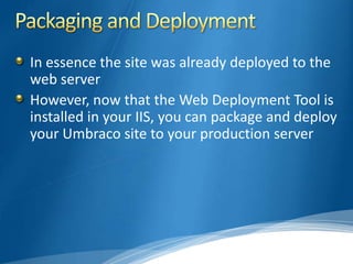 In essence the site was already deployed to the
web server
However, now that the Web Deployment Tool is
installed in your IIS, you can package and deploy
your Umbraco site to your production server
 