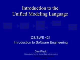 Generalizable
Element
Namespace
Model
Element
name
visibility
isSpecification
Classifier
isRoot
Constraint
Body
Coming up: Unified Modeling
Language
Introduction to the
Unified Modeling Language
CS/SWE 421
Introduction to Software Engineering
Dan Fleck
(Slides adapted from Dr. Stephen Clyde with permission)
 