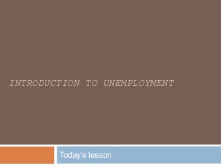 INTRODUCTION TO UNEMPLOYMENT
Today’s lesson
 