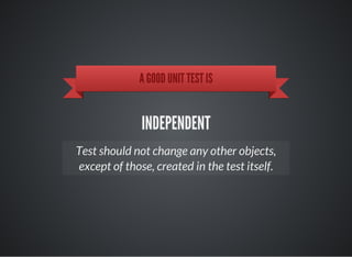 A GOOD UNIT TEST IS
INDEPENDENT
Test should not change any other objects,
except of those, created in the test itself.
 