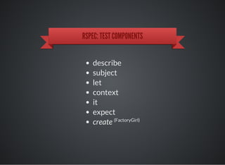 RSPEC: TEST COMPONENTS
describe
subject
let
context
it
expect
create (FactoryGirl)
 