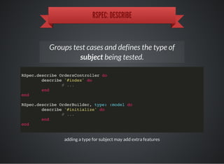 RSPEC: DESCRIBE
Groups test cases and defines the type of
subject being tested.
RSpec.describe OrdersController do
describe '#index' do
# ...
end
end
RSpec.describe OrderBuilder, type: :model do
describe '#initialize' do
# ...
end
end
adding a type for subject may add extra features
 