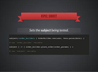 RSPEC: SUBJECT
Sets the subject being tested.
subject(:order_builder) { OrderBuilder.new(user, Date.parse(date)) }
# use `order_builder` variable
subject { -> { order_builder.place_order(order_params) } }
# use `subject` variable
 