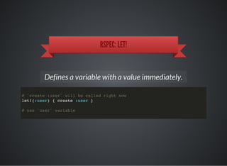 RSPEC: LET!
Defines a variable with a value immediately.
# `create :user` will be called right now
let!(:user) { create :user }
# use `user` variable
 