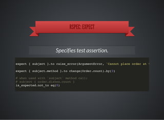 RSPEC: EXPECT
Specifies test assertion.
expect { subject }.to raise_error(ArgumentError, 'Cannot place order at the weeke
expect { subject.method }.to change(Order.count).by(3)
# when used with `subject` method call:
# subject { order.dishes.count }
is_expected.not_to eq(0)
 