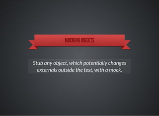 MOCKING OBJECTS
Stub any object, which potentially changes
externals outside the test, with a mock.
 