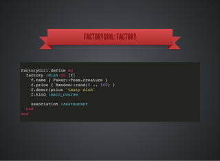 FACTORYGIRL: FACTORY
FactoryGirl.define do
factory :dish do |f|
f.name { Faker::Team.creature }
f.price { Random::rand(0 .. 100) }
f.description 'tasty dish'
f.kind :main_course
association :restaurant
end
end
 