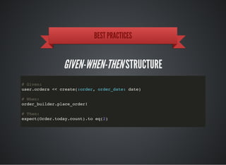 BEST PRACTICES
GIVEN-WHEN-THENSTRUCTURE
# Given:
user.orders << create(:order, order_date: date)
# When:
order_builder.place_order!
# Then:
expect(Order.today.count).to eq(2)
 