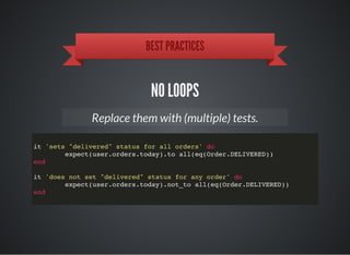BEST PRACTICES
NO LOOPS
Replace them with (multiple) tests.
it 'sets "delivered" status for all orders' do
expect(user.orders.today).to all(eq(Order.DELIVERED))
end
it 'does not set "delivered" status for any order' do
expect(user.orders.today).not_to all(eq(Order.DELIVERED))
end
 