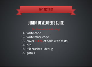 WHY TESTING?
JUNIOR DEVELOPER'S GUIDE
(for those who tried testing)
1. write code
2. write more code
3. cover 100% of code with tests!
4. run
5. if it crashes - debug
6. goto 1
 