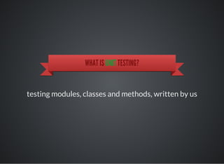 WHAT IS UNIT TESTING?
testing modules, classes and methods, written by us
 