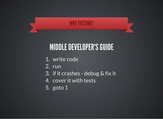 WHY TESTING?
MIDDLE DEVELOPER'S GUIDE
1. write code
2. run
3. if it crashes - debug & fix it
4. cover it with tests
5. goto 1
 