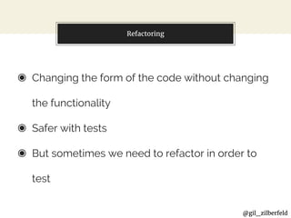 @gil_zilberfeld
Refactoring
◉ Changing the form of the code without changing
the functionality
◉ Safer with tests
◉ But sometimes we need to refactor in order to
test
 
