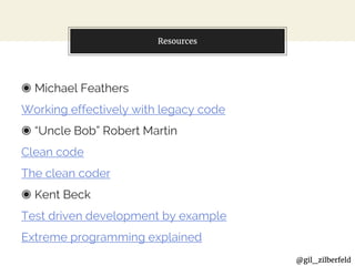 @gil_zilberfeld
Resources
◉ Michael Feathers
Working effectively with legacy code
◉ “Uncle Bob” Robert Martin
Clean code
The clean coder
◉ Kent Beck
Test driven development by example
Extreme programming explained
 