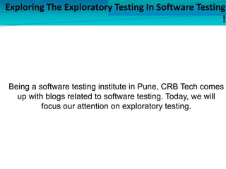 Exploring The Exploratory Testing In Software Testing
!
Being a software testing institute in Pune, CRB Tech comes
up with blogs related to software testing. Today, we will
focus our attention on exploratory testing.
 