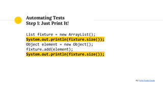 Automating Tests
Step 1: Just Print It!
List fixture = new ArrayList();
System.out.println(fixture.size());
Object element = new Object();
fixture.add(element);
System.out.println(fixture.size());
Ref: JUnit Pocket Guide
 