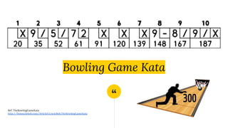 “
Bowling Game Kata
Ref: TheBowlingGameKata
http://butunclebob.com/ArticleS.UncleBob.TheBowlingGameKata
 
