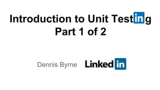 Dennis Byrne
Introduction to Unit Test g
Part 1 of 2
 