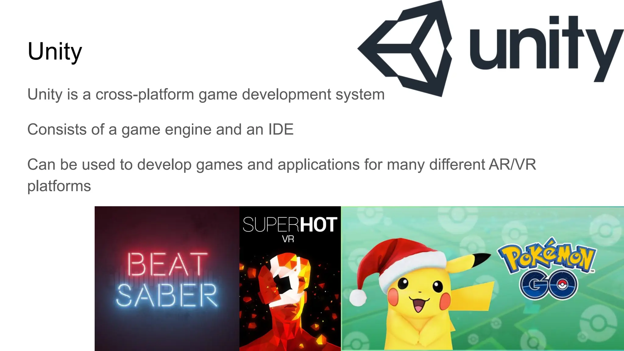 Unity
Unity is a cross-platform game development system
Consists of a game engine and an IDE
Can be used to develop games and applications for many different AR/VR
platforms
 