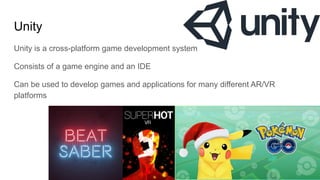 Unity
Unity is a cross-platform game development system
Consists of a game engine and an IDE
Can be used to develop games and applications for many different AR/VR
platforms
 
