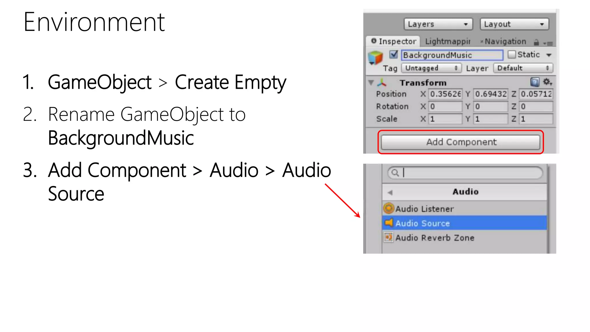 Environment
1. GameObject > Create Empty
2. Rename GameObject to
BackgroundMusic
3. Add Component > Audio > Audio
Source
 