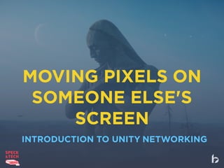 MOVING PIXELS ON
SOMEONE ELSE'S
SCREEN
INTRODUCTION TO UNITY NETWORKING
 