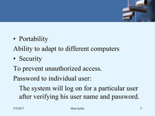 • Portability
Ability to adapt to different computers
• Security
To prevent unauthorized access.
Password to individual user:
The system will log on for a particular user
after verifying his user name and password.
5/9/2017 5bhatvijetha
 