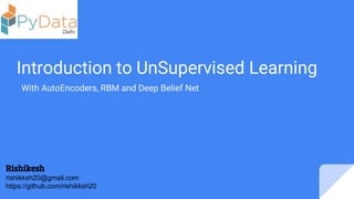 Introduction to UnSupervised Learning
With AutoEncoders, RBM and Deep Belief Net
Rishikesh
rishikksh20@gmail.com
https://github.com/rishikksh20
 