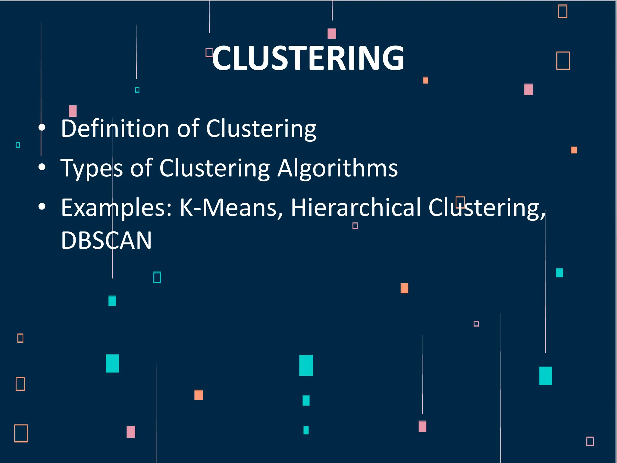 CLUSTERING
• Definition of Clustering
• Types of Clustering Algorithms
• Examples: K-Means, Hierarchical Clustering,
DBSCAN
 