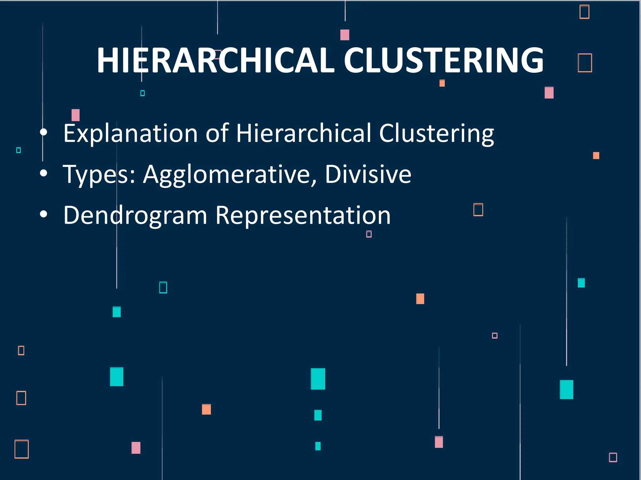 HIERARCHICAL CLUSTERING
• Explanation of Hierarchical Clustering
• Types: Agglomerative, Divisive
• Dendrogram Representation
 