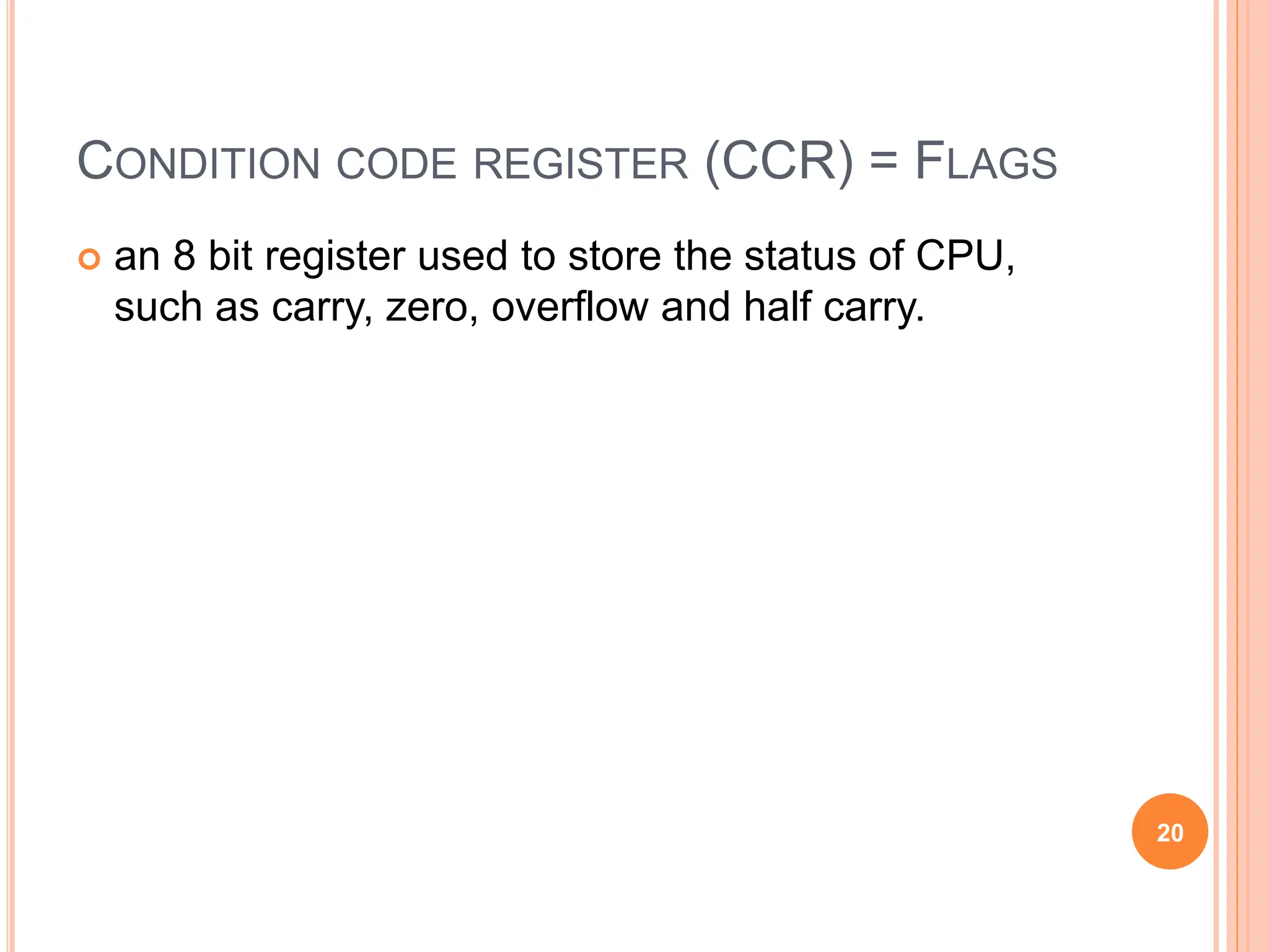 CONDITION CODE REGISTER (CCR) = FLAGS
 an 8 bit register used to store the status of CPU,
such as carry, zero, overflow and half carry.
20
 