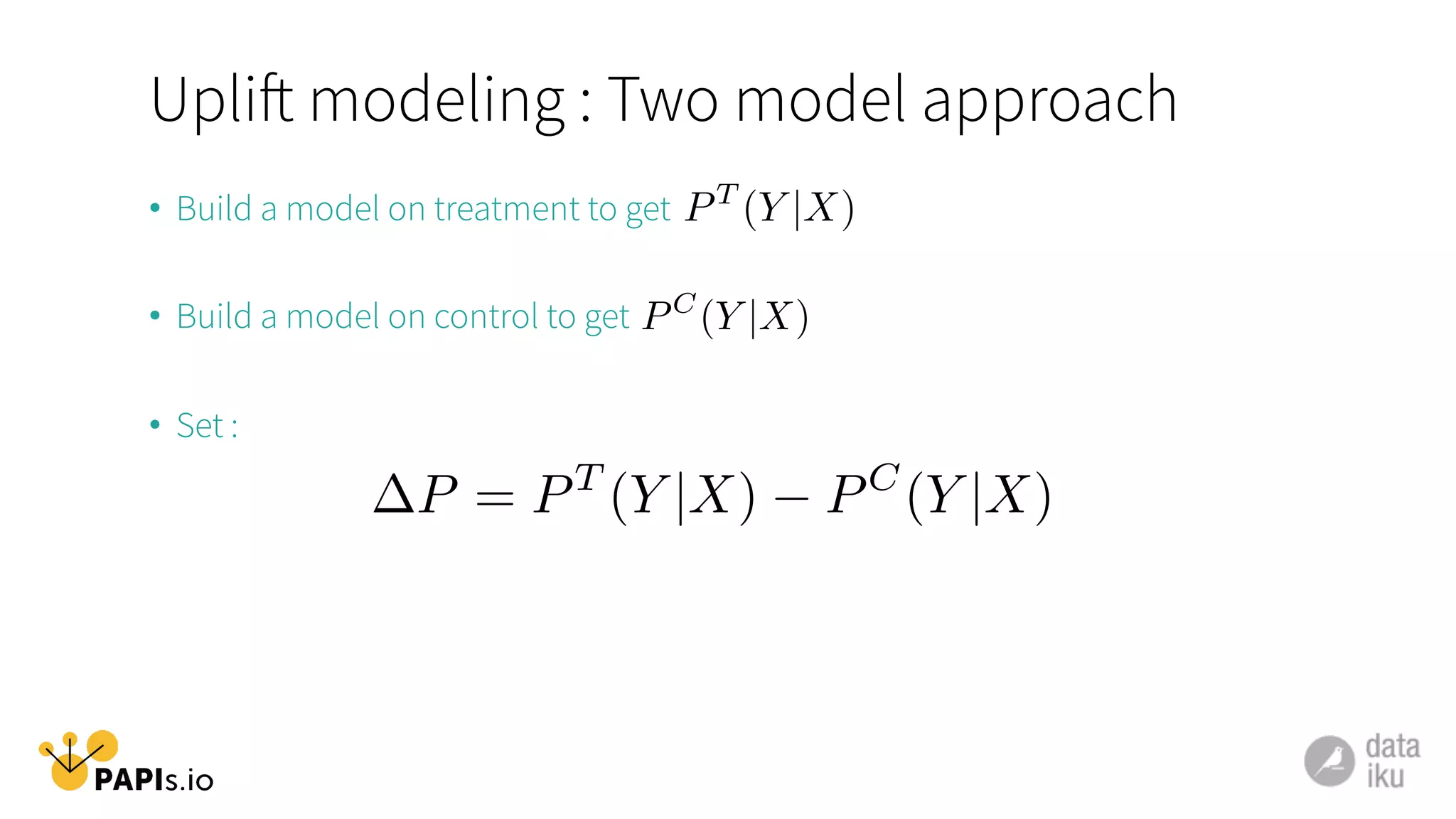 Uplift modeling : Two model approach
•  Build a model on treatment to get
•  Build a model on control to get
•  Set :
PT
(Y |X)
PC
(Y |X)
P = PT
(Y |X) PC
(Y |X)
 
