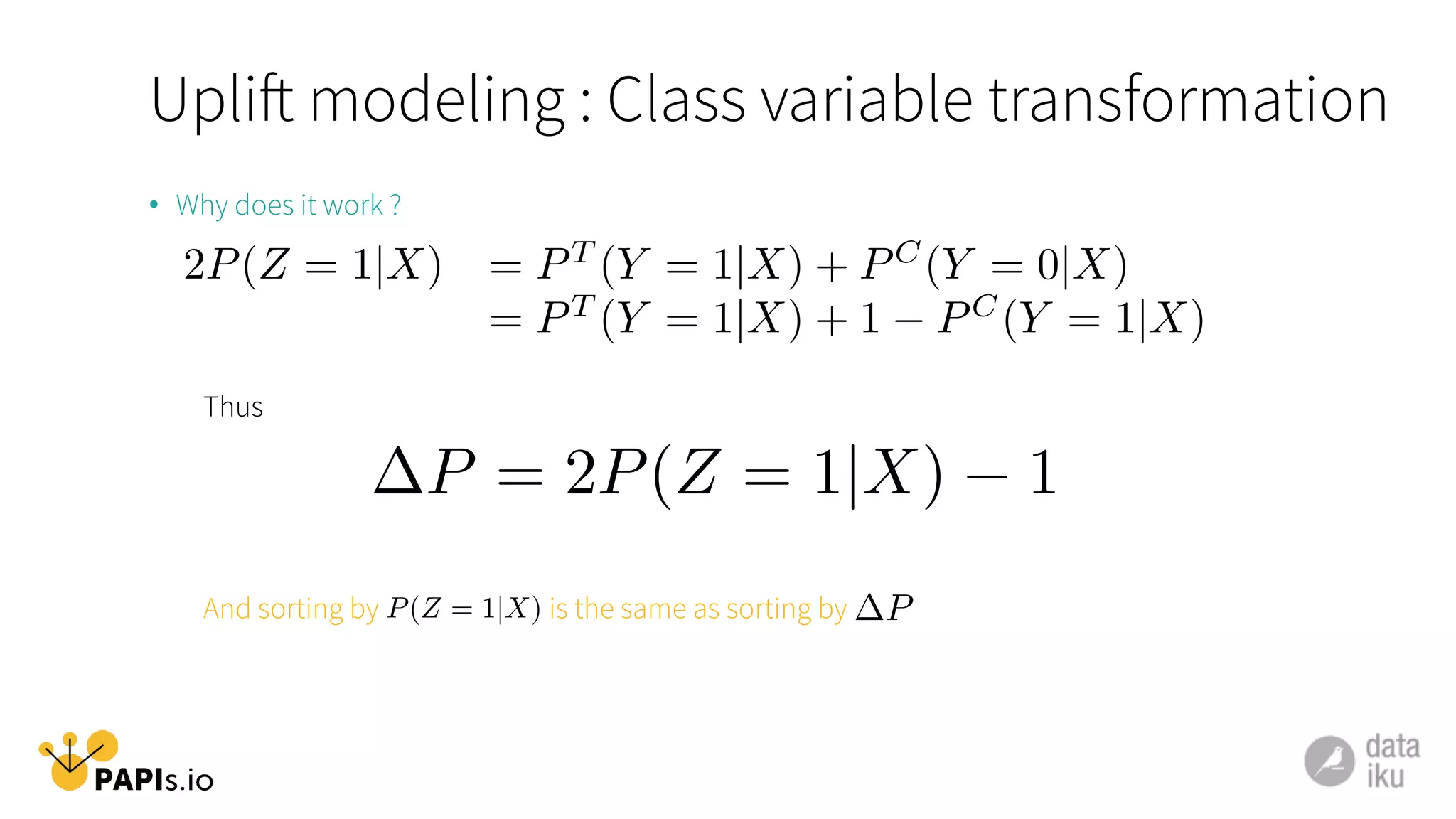 •  Why does it work ?
Thus
And sorting by is the same as sorting by
2P(Z = 1|X) = PT
(Y = 1|X) + PC
(Y = 0|X)
= PT
(Y = 1|X) + 1 PC
(Y = 1|X)
P = 2P(Z = 1|X) 1
P(Z = 1|X) P
Uplift modeling : Class variable transformation
 