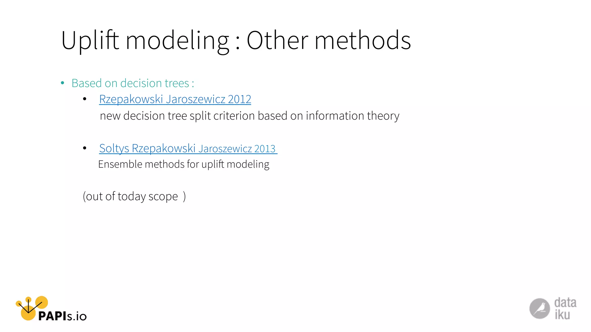 Uplift modeling : Other methods
•  Based on decision trees :
•  Rzepakowski Jaroszewicz 2012
new decision tree split criterion based on information theory
•  Soltys Rzepakowski Jaroszewicz 2013
Ensemble methods for uplift modeling
(out of today scope )
 