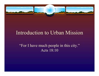 Introduction to Urban Mission

 “For I have much people in this city.”
              Acts 18:10
 