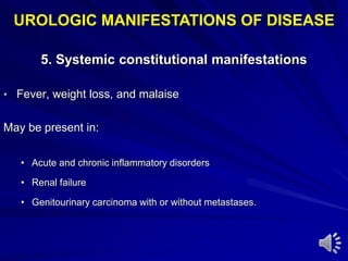 5. Systemic constitutional manifestations
• Fever, weight loss, and malaise
May be present in:
• Acute and chronic inflammatory disorders
• Renal failure
• Genitourinary carcinoma with or without metastases.
UROLOGIC MANIFESTATIONS OF DISEASE
 
