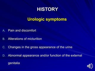 HISTORY
Urologic symptoms
A. Pain and discomfort
B. Alterations of micturition
C. Changes in the gross appearance of the urine
D. Abnormal appearance and/or function of the external
genitalia
 