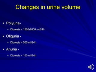 Changes in urine volume
 Polyuria-
 Diuresis > 1500-2000 ml/24h
 Oliguria -
 Diuresis < 500 ml/24h
 Anuria -
 Diuresis < 100 ml/24h
 