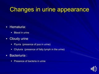 Changes in urine appearance
 Hematuria:
 Blood in urine
 Cloudy urine
 Pyuria (presence of pus in urine)
 Chyluria (presence of fatty lymph in the urine)
 Bacteriuria :
 Presence of bacteria in urine
 