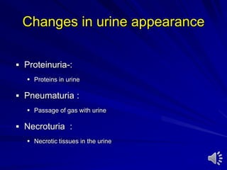 Changes in urine appearance
 Proteinuria-:
 Proteins in urine
 Pneumaturia :
 Passage of gas with urine
 Necroturia :
 Necrotic tissues in the urine
 