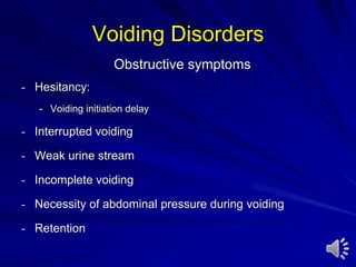 Voiding Disorders
Obstructive symptoms
- Hesitancy:
- Voiding initiation delay
- Interrupted voiding
- Weak urine stream
- Incomplete voiding
- Necessity of abdominal pressure during voiding
- Retention
 