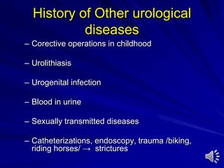 History of Other urological
diseases
– Corective operations in childhood
– Urolithiasis
– Urogenital infection
– Blood in urine
– Sexually transmitted diseases
– Catheterizations, endoscopy, trauma /biking,
riding horses/ → strictures
 