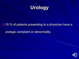 Urology
 15 % of patients presenting to a physician have a
urologic complaint or abnormality.
 